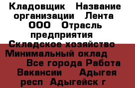 Кладовщик › Название организации ­ Лента, ООО › Отрасль предприятия ­ Складское хозяйство › Минимальный оклад ­ 29 000 - Все города Работа » Вакансии   . Адыгея респ.,Адыгейск г.